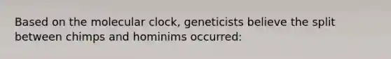 Based on the molecular clock, geneticists believe the split between chimps and hominims occurred: