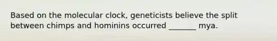 Based on the molecular clock, geneticists believe the split between chimps and hominins occurred _______ mya.