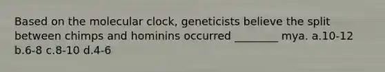 Based on the molecular clock, geneticists believe the split between chimps and hominins occurred ________ mya. a.10-12 b.6-8 c.8-10 d.4-6