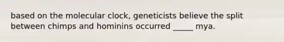 based on the molecular clock, geneticists believe the split between chimps and hominins occurred _____ mya.