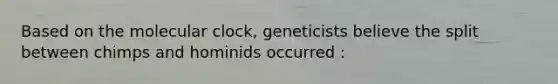 Based on the molecular clock, geneticists believe the split between chimps and hominids occurred :