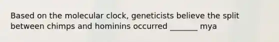 Based on the molecular clock, geneticists believe the split between chimps and hominins occurred _______ mya