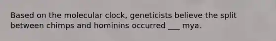 Based on the molecular clock, geneticists believe the split between chimps and hominins occurred ___ mya.