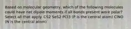 Based on molecular geometry, which of the following molecules could have net dipole moments if all bonds present were polar? Select all that apply. CS2 SeS2 PCl3 (P is the central atom) ClNO (N is the central atom)