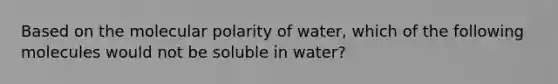 Based on the molecular polarity of water, which of the following molecules would not be soluble in water?