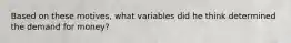 Based on these motives, what variables did he think determined the demand for money?