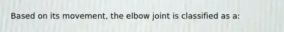 Based on its movement, the elbow joint is classified as a: