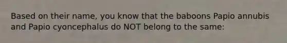 Based on their name, you know that the baboons Papio annubis and Papio cyoncephalus do NOT belong to the same: