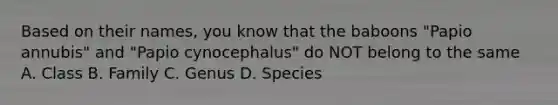 Based on their names, you know that the baboons "Papio annubis" and "Papio cynocephalus" do NOT belong to the same A. Class B. Family C. Genus D. Species