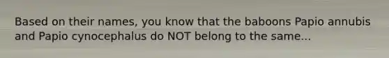 Based on their names, you know that the baboons Papio annubis and Papio cynocephalus do NOT belong to the same...