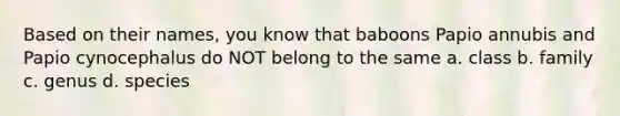 Based on their names, you know that baboons Papio annubis and Papio cynocephalus do NOT belong to the same a. class b. family c. genus d. species