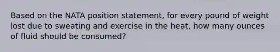 Based on the NATA position statement, for every pound of weight lost due to sweating and exercise in the heat, how many ounces of fluid should be consumed?