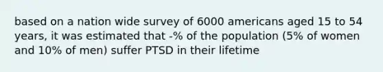 based on a nation wide survey of 6000 americans aged 15 to 54 years, it was estimated that -% of the population (5% of women and 10% of men) suffer PTSD in their lifetime