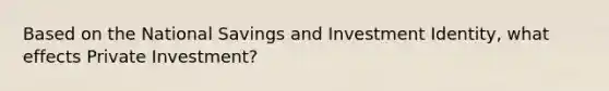 Based on the National Savings and Investment Identity, what effects Private Investment?