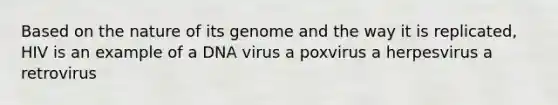 Based on the nature of its genome and the way it is replicated, HIV is an example of a DNA virus a poxvirus a herpesvirus a retrovirus