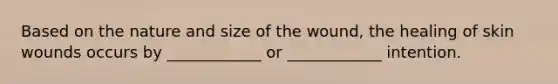 Based on the nature and size of the wound, the healing of skin wounds occurs by ____________ or ____________ intention.