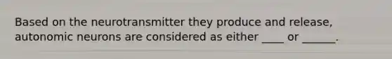 Based on the neurotransmitter they produce and release, autonomic neurons are considered as either ____ or ______.