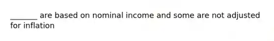 _______ are based on nominal income and some are not adjusted for inflation