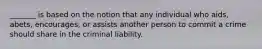 _______ is based on the notion that any individual who aids, abets, encourages, or assists another person to commit a crime should share in the criminal liability.