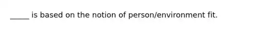 _____ is based on the notion of person/environment fit.