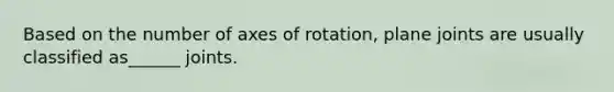 Based on the number of axes of rotation, plane joints are usually classified as______ joints.