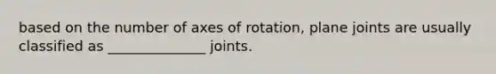 based on the number of axes of rotation, plane joints are usually classified as ______________ joints.