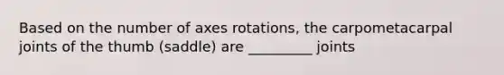 Based on the number of axes rotations, the carpometacarpal joints of the thumb (saddle) are _________ joints