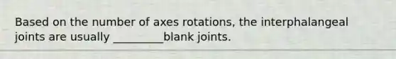 Based on the number of axes rotations, the interphalangeal joints are usually _________blank joints.