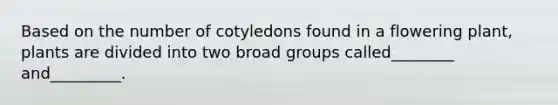 Based on the number of cotyledons found in a flowering plant, plants are divided into two broad groups called________ and_________.