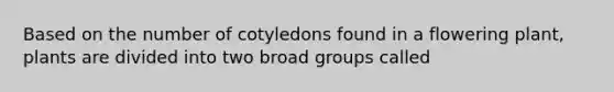 Based on the number of cotyledons found in a flowering plant, plants are divided into two broad groups called