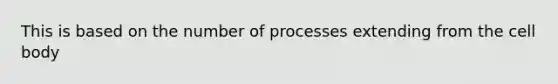 This is based on the number of processes extending from the cell body