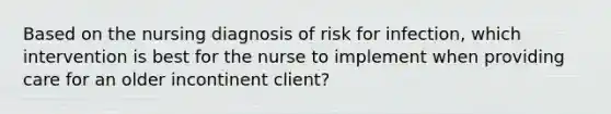 Based on the nursing diagnosis of risk for infection, which intervention is best for the nurse to implement when providing care for an older incontinent client?