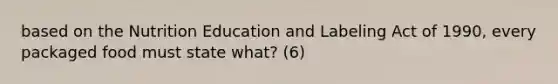 based on the Nutrition Education and Labeling Act of 1990, every packaged food must state what? (6)