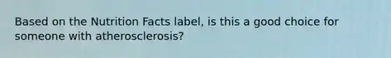 Based on the Nutrition Facts label, is this a good choice for someone with atherosclerosis?