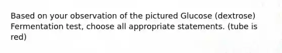 Based on your observation of the pictured Glucose (dextrose) Fermentation test, choose all appropriate statements. (tube is red)