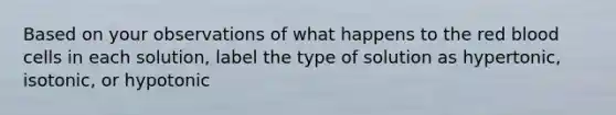 Based on your observations of what happens to the red blood cells in each solution, label the type of solution as hypertonic, isotonic, or hypotonic