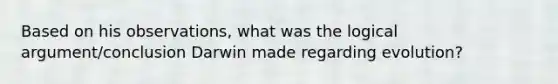 Based on his observations, what was the logical argument/conclusion Darwin made regarding evolution?