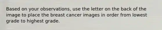 Based on your observations, use the letter on the back of the image to place the breast cancer images in order from lowest grade to highest grade.