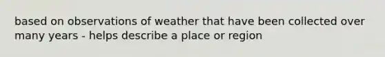 based on observations of weather that have been collected over many years - helps describe a place or region