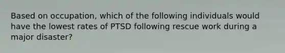 Based on occupation, which of the following individuals would have the lowest rates of PTSD following rescue work during a major disaster?