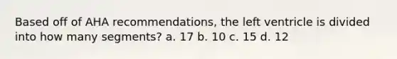 Based off of AHA recommendations, the left ventricle is divided into how many segments? a. 17 b. 10 c. 15 d. 12