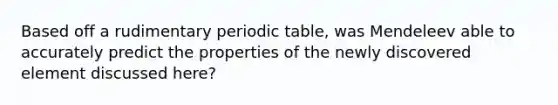 Based off a rudimentary periodic table, was Mendeleev able to accurately predict the properties of the newly discovered element discussed here?