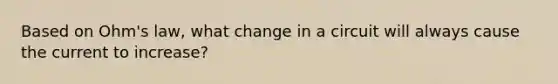 Based on Ohm's law, what change in a circuit will always cause the current to increase?