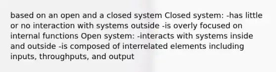 based on an open and a closed system Closed system: -has little or no interaction with systems outside -is overly focused on internal functions Open system: -interacts with systems inside and outside -is composed of interrelated elements including inputs, throughputs, and output