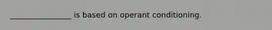 ________________ is based on operant conditioning.