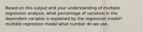 Based on this output and your understanding of multiple regression analysis, what percentage of variation in the dependent variable is explained by the regression model? multible regrestion modal what number do we use.