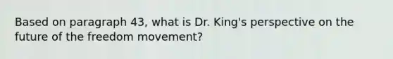 Based on paragraph 43, what is Dr. King's perspective on the future of the freedom movement?