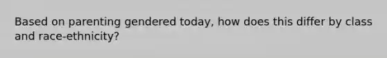 Based on parenting gendered today, how does this differ by class and race-ethnicity?