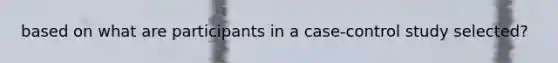 based on what are participants in a case-control study selected?