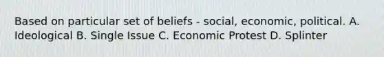 Based on particular set of beliefs - social, economic, political. A. Ideological B. Single Issue C. Economic Protest D. Splinter